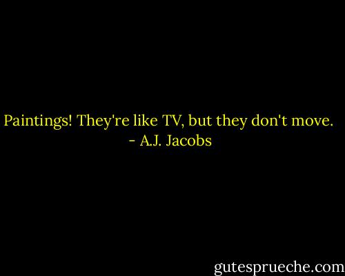 Paintings! They're like TV, but they don't move.  - A.J. Jacobs