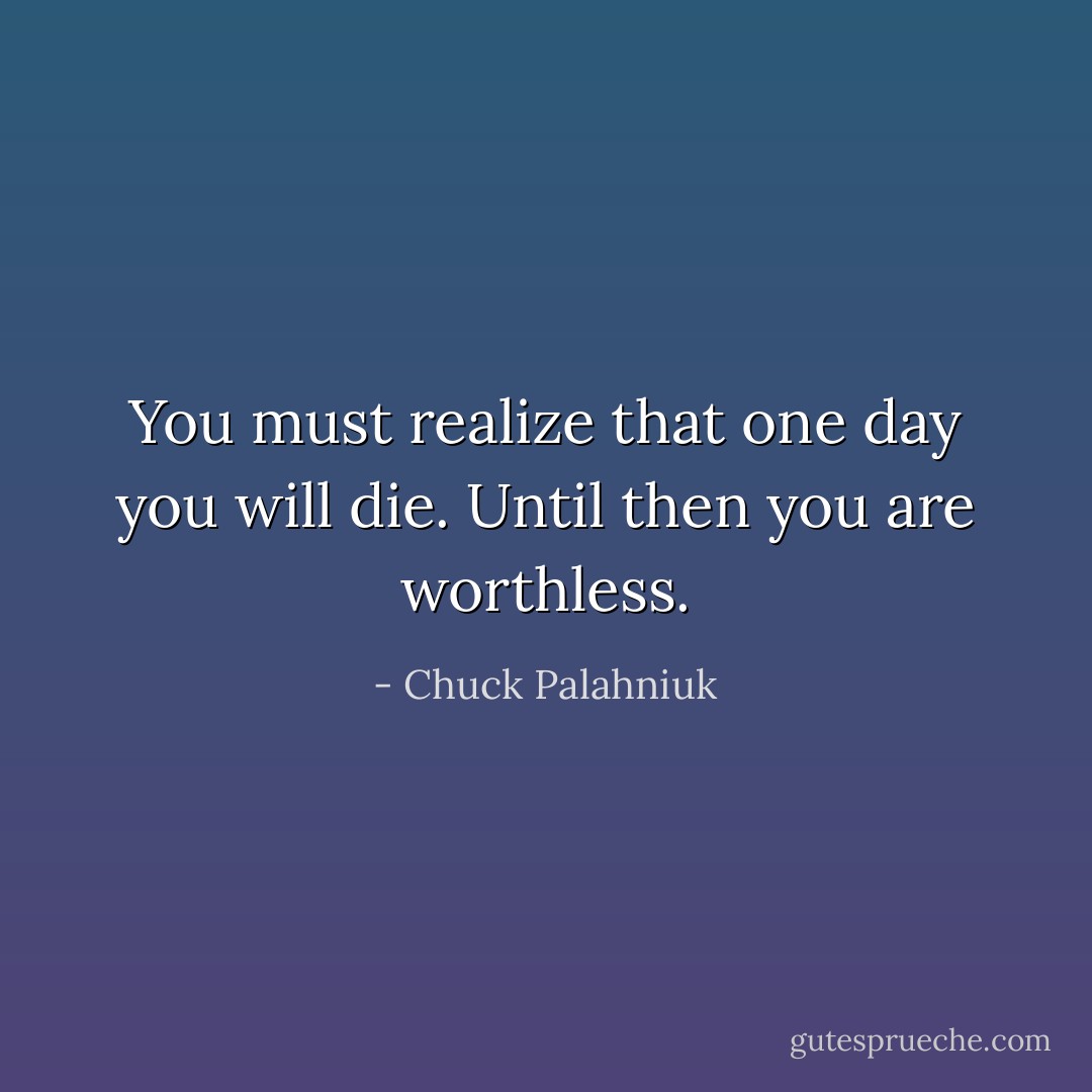 You must realize that one day you will die. Until then you are worthless. - Chuck Palahniuk