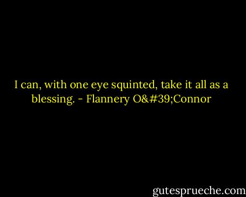 I can, with one eye squinted, take it all as a blessing. - Flannery O'Connor