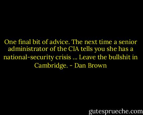 One final bit of advice. The next time a senior administrator of the CIA tells you she has a national-security crisis ... Leave the bullshit in Cambridge. - Dan Brown