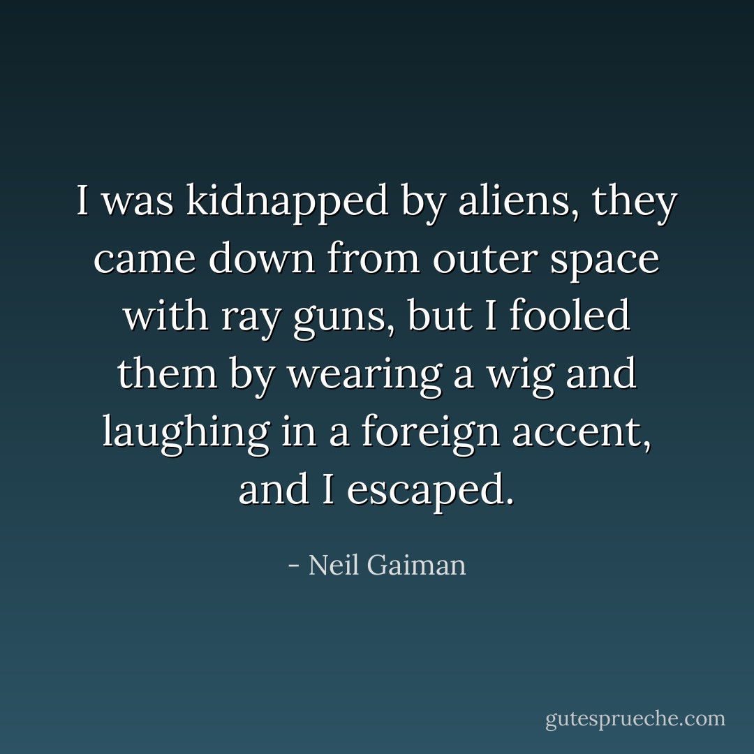 I was kidnapped by aliens, they came down from outer space with ray guns, but I fooled them by wearing a wig and laughing in a foreign accent, and I escaped. - Neil Gaiman