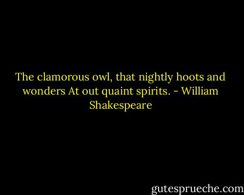 The clamorous owl, that nightly hoots and wonders<br />At out quaint spirits. - William Shakespeare