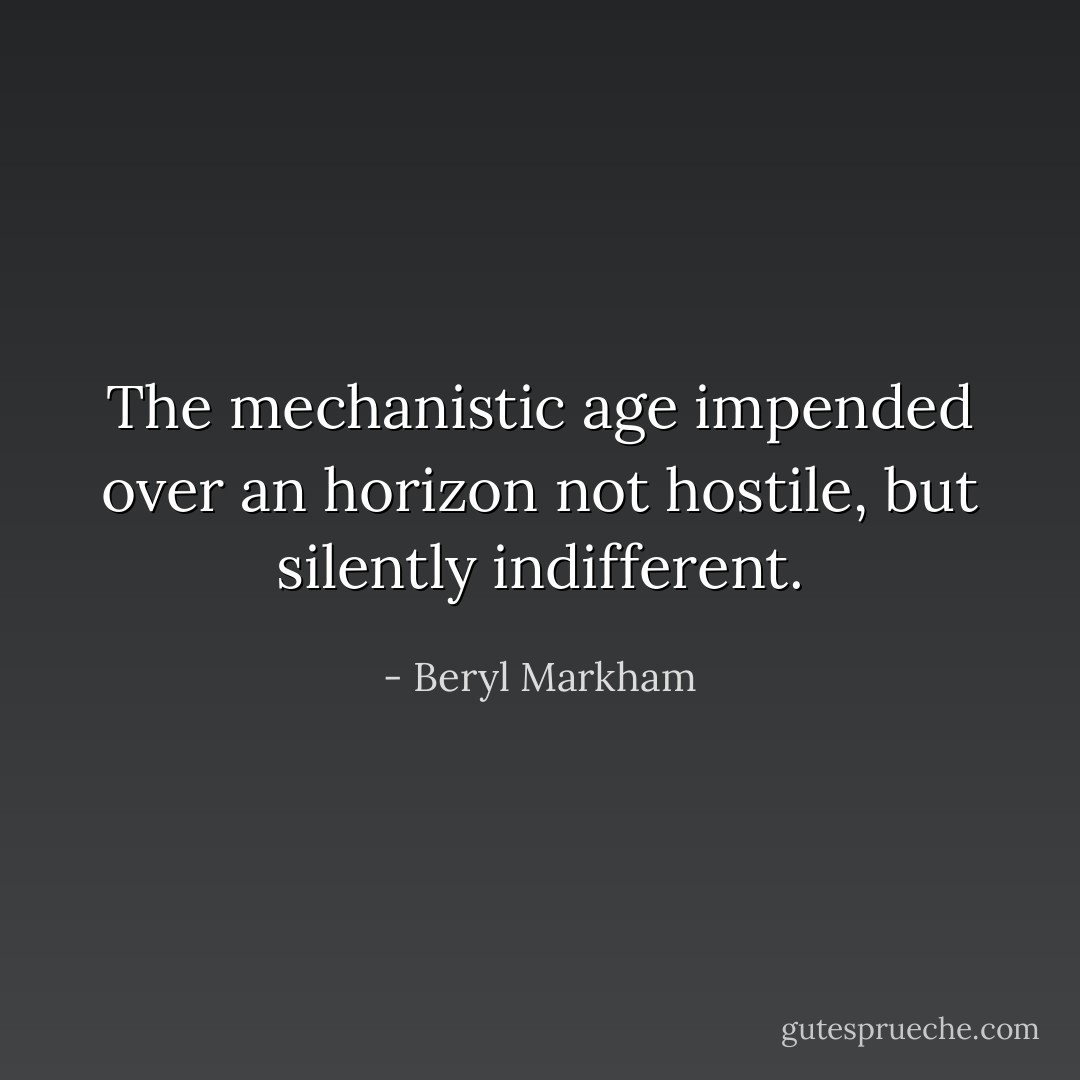 The mechanistic age impended over an horizon not hostile, but silently indifferent. - Beryl Markham