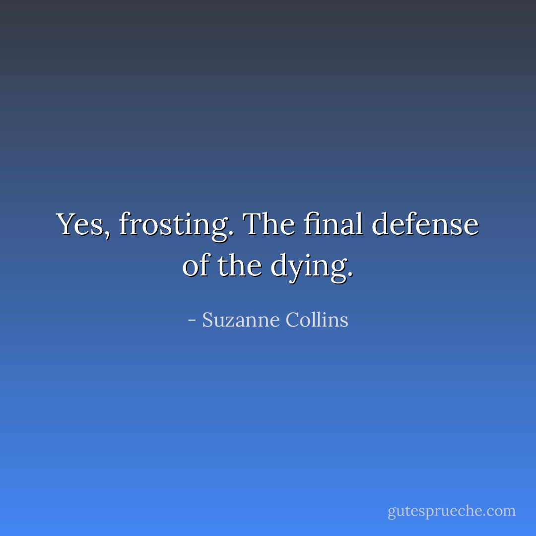 Yes, frosting. The final defense of the dying. - Suzanne Collins