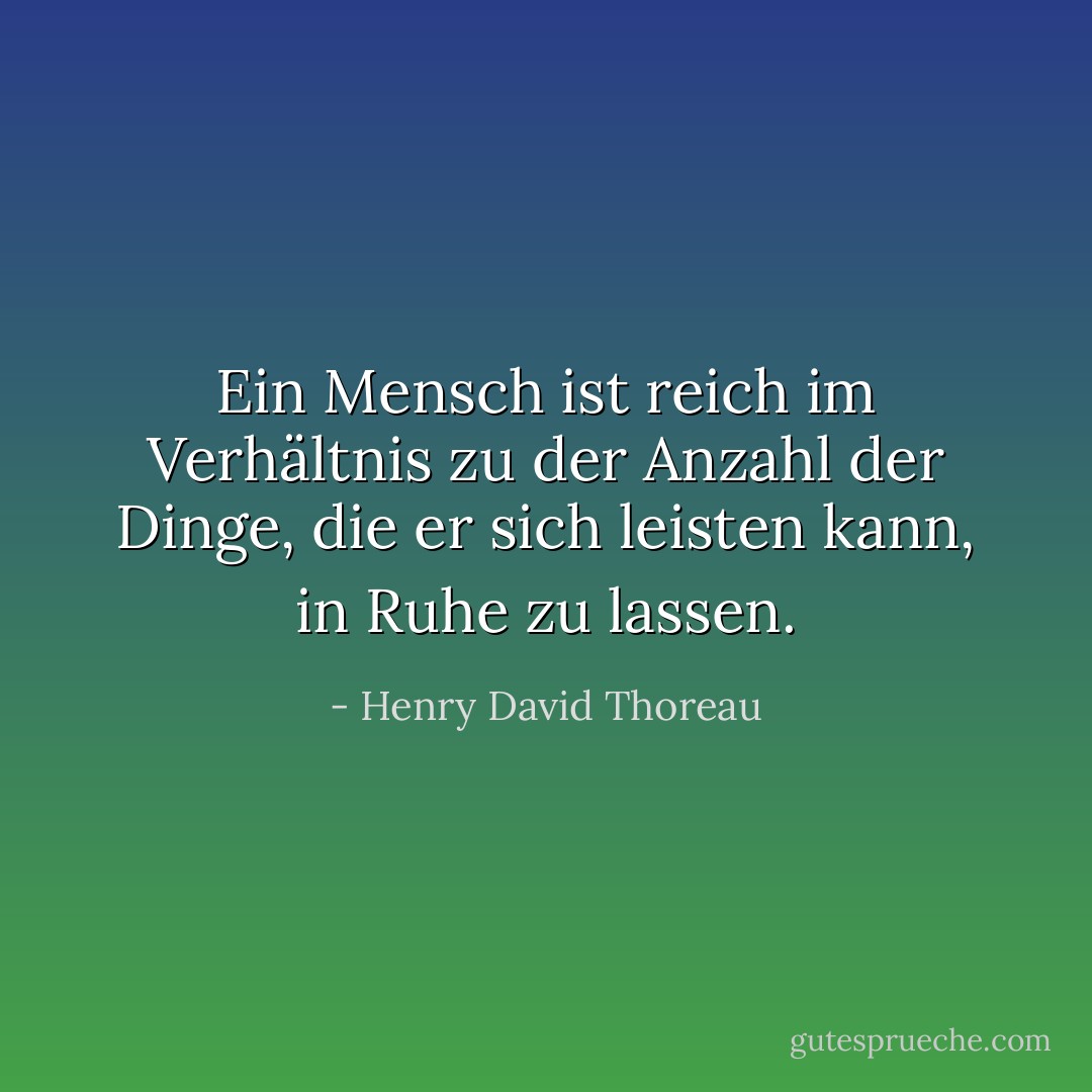 Ein Mensch ist reich im Verhältnis zu der Anzahl der Dinge, die er sich leisten kann, in Ruhe zu lassen. - Henry David Thoreau<