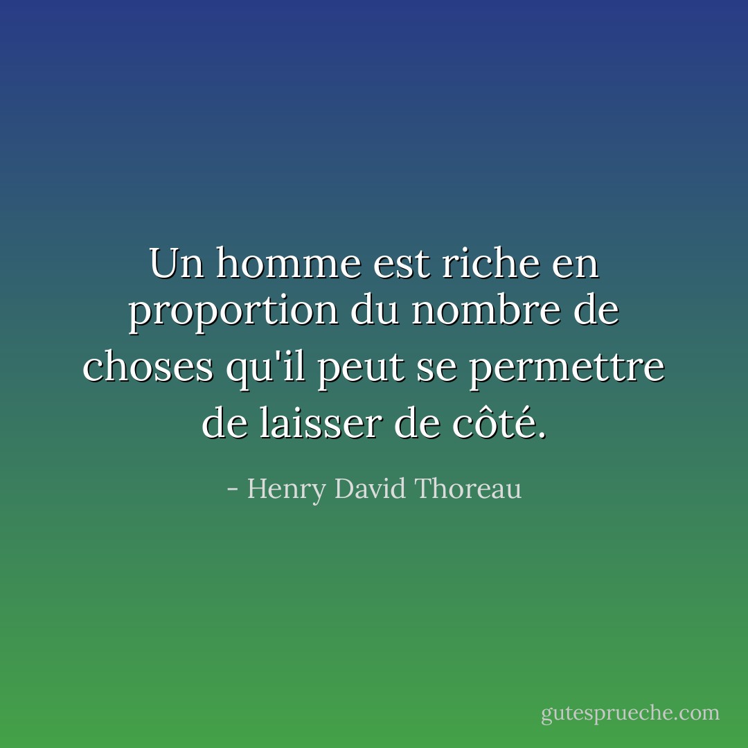 Un homme est riche en proportion du nombre de choses qu'il peut se permettre de laisser de côté. - Henry David Thoreau