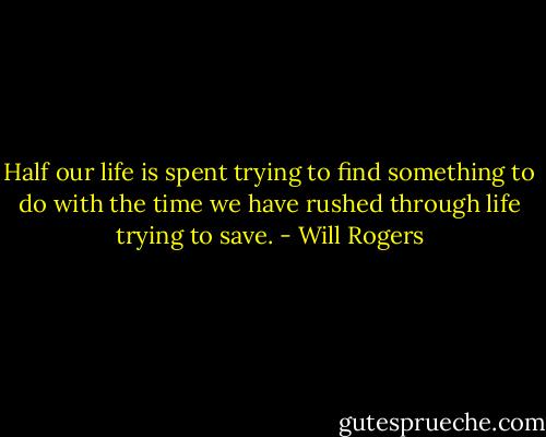 Half our life is spent trying to find something to do with the time we have rushed through life trying to save. - Will Rogers