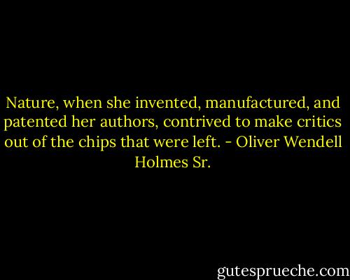 Nature, when she invented, manufactured, and patented her authors, contrived to make critics out of the chips that were left. - Oliver Wendell Holmes Sr.