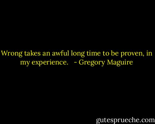 Wrong takes an awful long time to be proven, in my experience.<br />  - Gregory Maguire