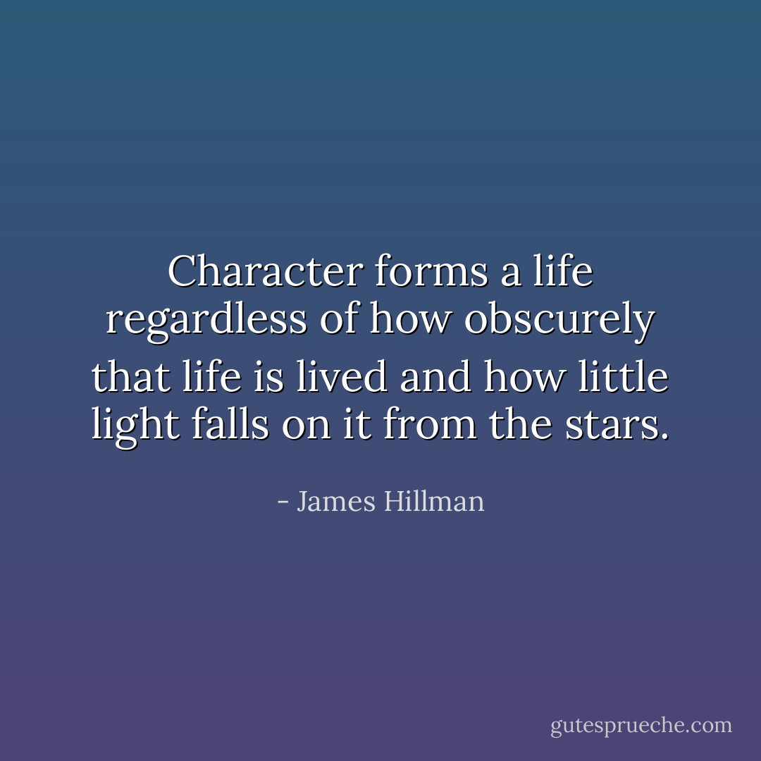 Character forms a life regardless of how obscurely that life is lived and how little light falls on it from the stars. - James Hillman