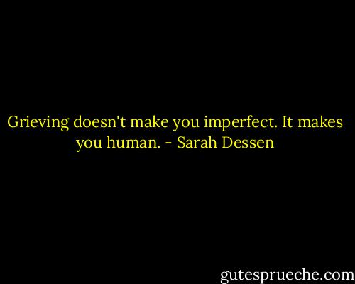Grieving doesn't make you imperfect. It makes you human. - Sarah Dessen