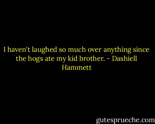 I haven't laughed so much over anything since the hogs ate my kid brother. - Dashiell Hammett