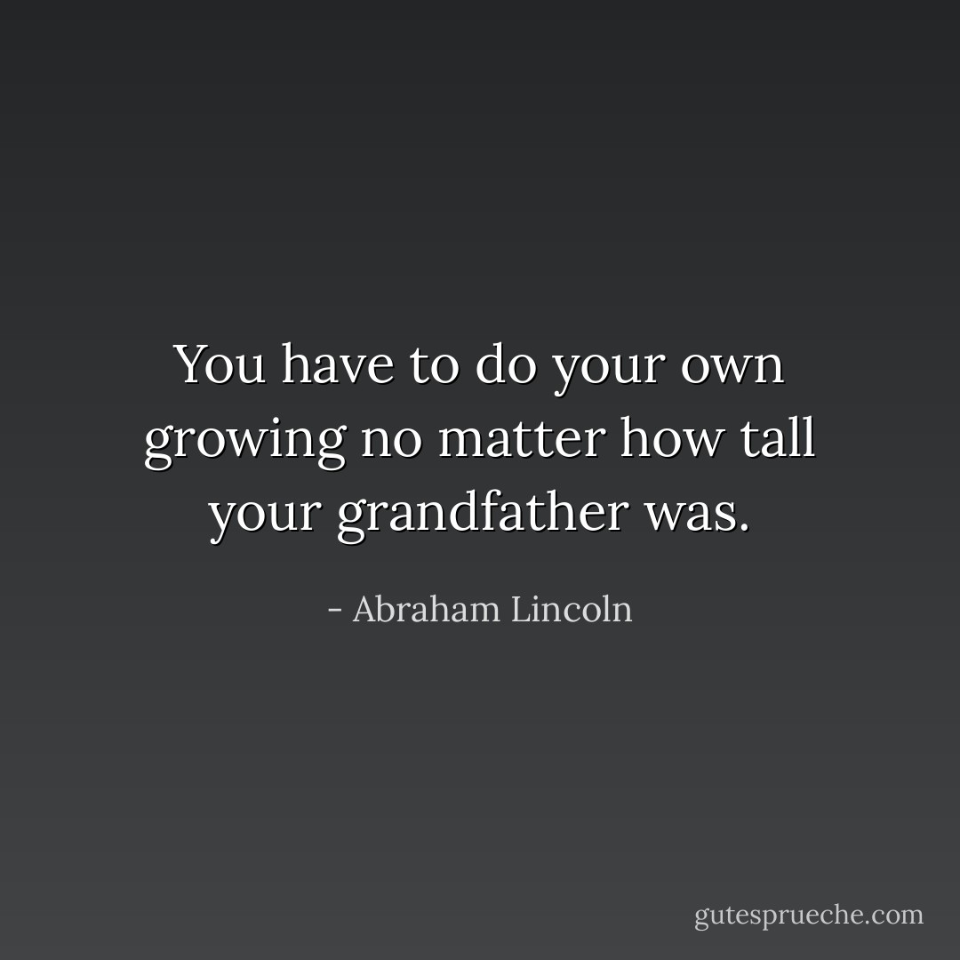 You have to do your own growing no matter how tall your grandfather was. - Abraham Lincoln