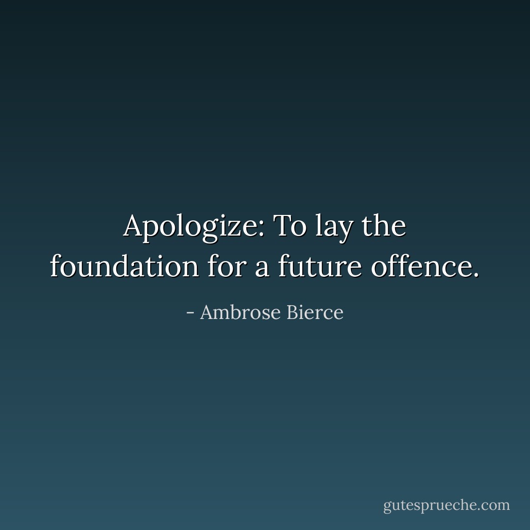Apologize: To lay the foundation for a future offence. - Ambrose Bierce
