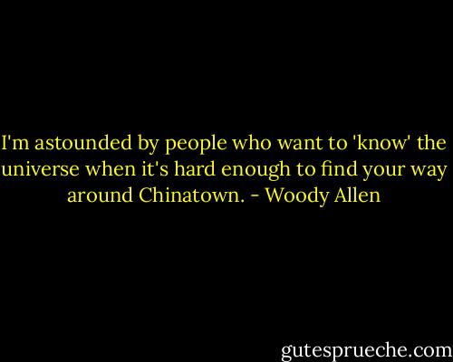 I'm astounded by people who want to 'know' the universe when it's hard enough to find your way around Chinatown. - Woody Allen