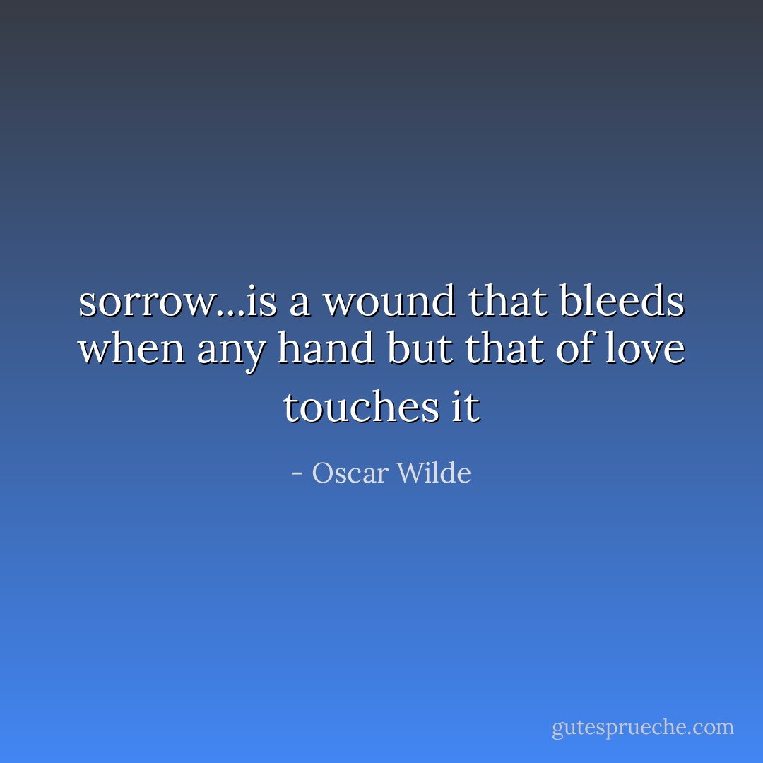 sorrow...is a wound that bleeds when any hand but that of<br />love touches it - Oscar Wilde