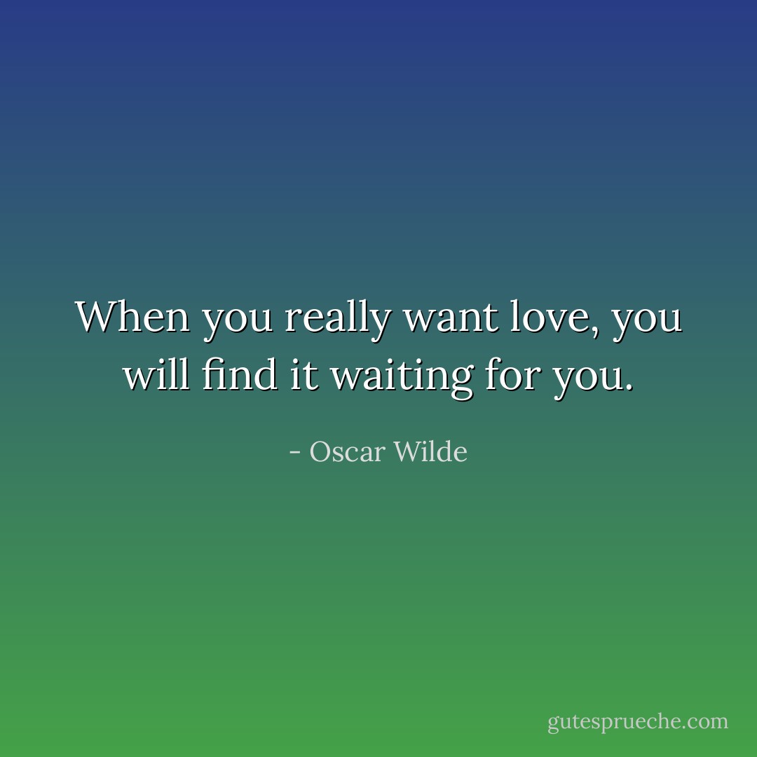 When you really want love, you will find it waiting for you. - Oscar Wilde