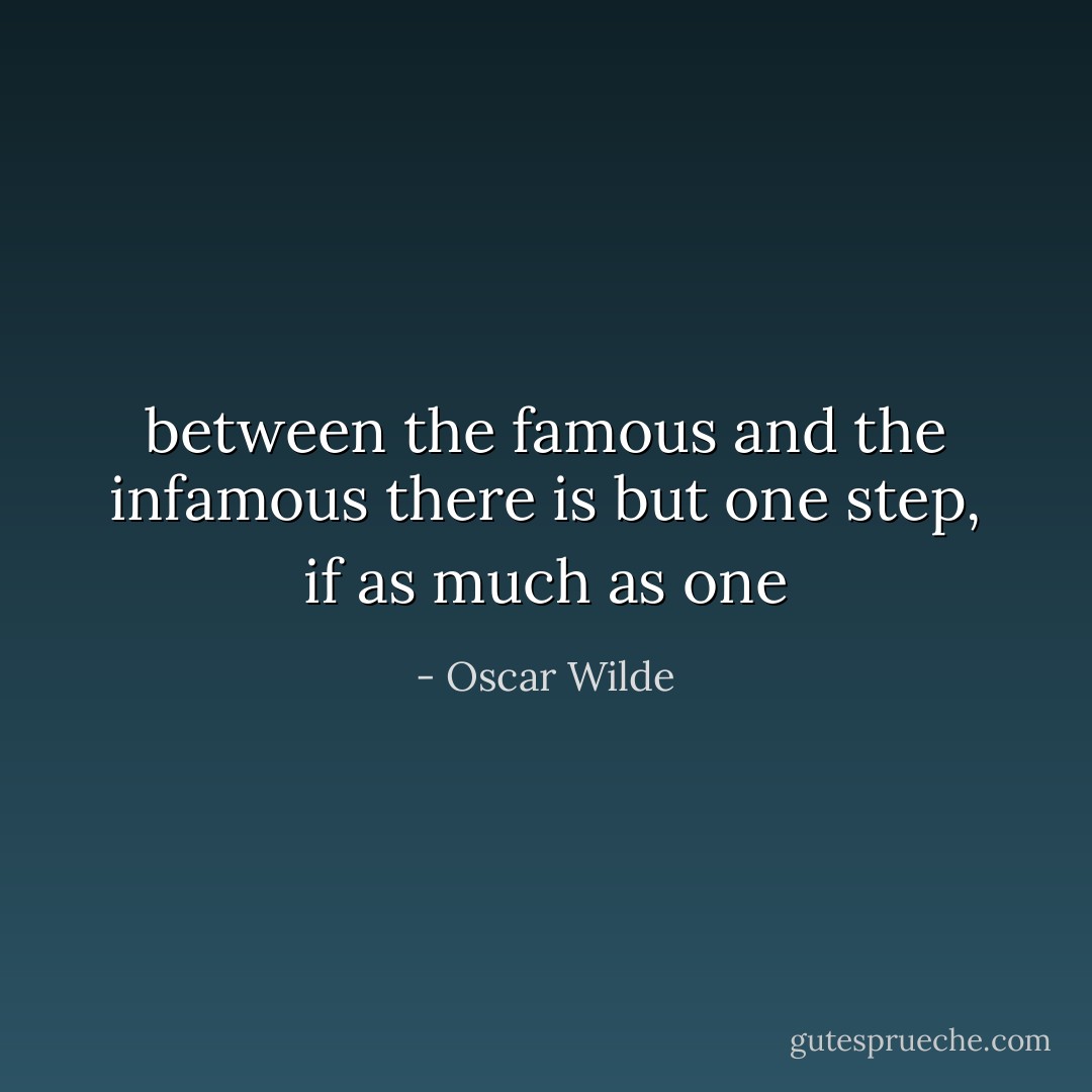 between the famous and the infamous there is but one step, if as much<br />as one - Oscar Wilde