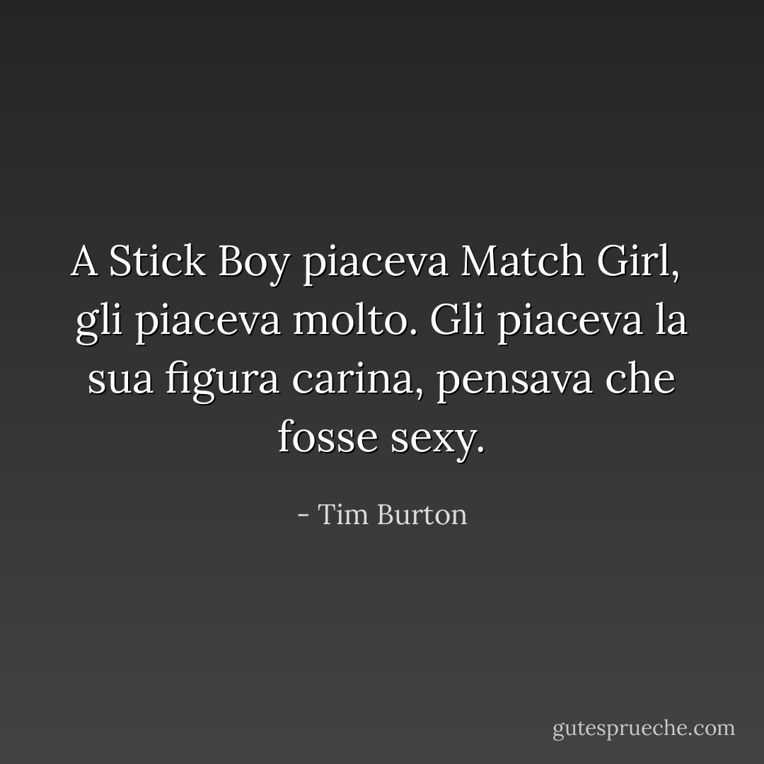 A Stick Boy piaceva Match Girl, <br />gli piaceva molto.<br />Gli piaceva la sua figura carina,<br />pensava che fosse sexy. - Tim Burton