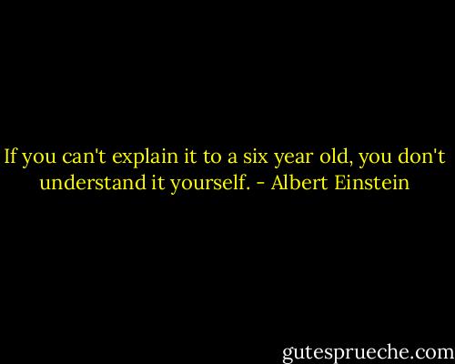 If you can't explain it to a six year old, you don't understand it yourself. - Albert Einstein