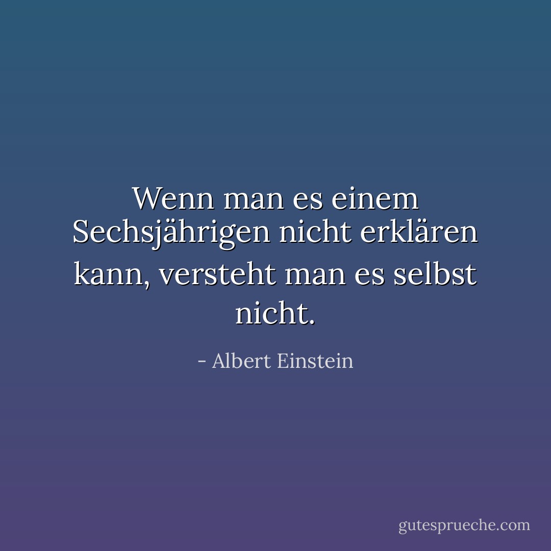Wenn man es einem Sechsjährigen nicht erklären kann, versteht man es selbst nicht. - Albert Einstein<