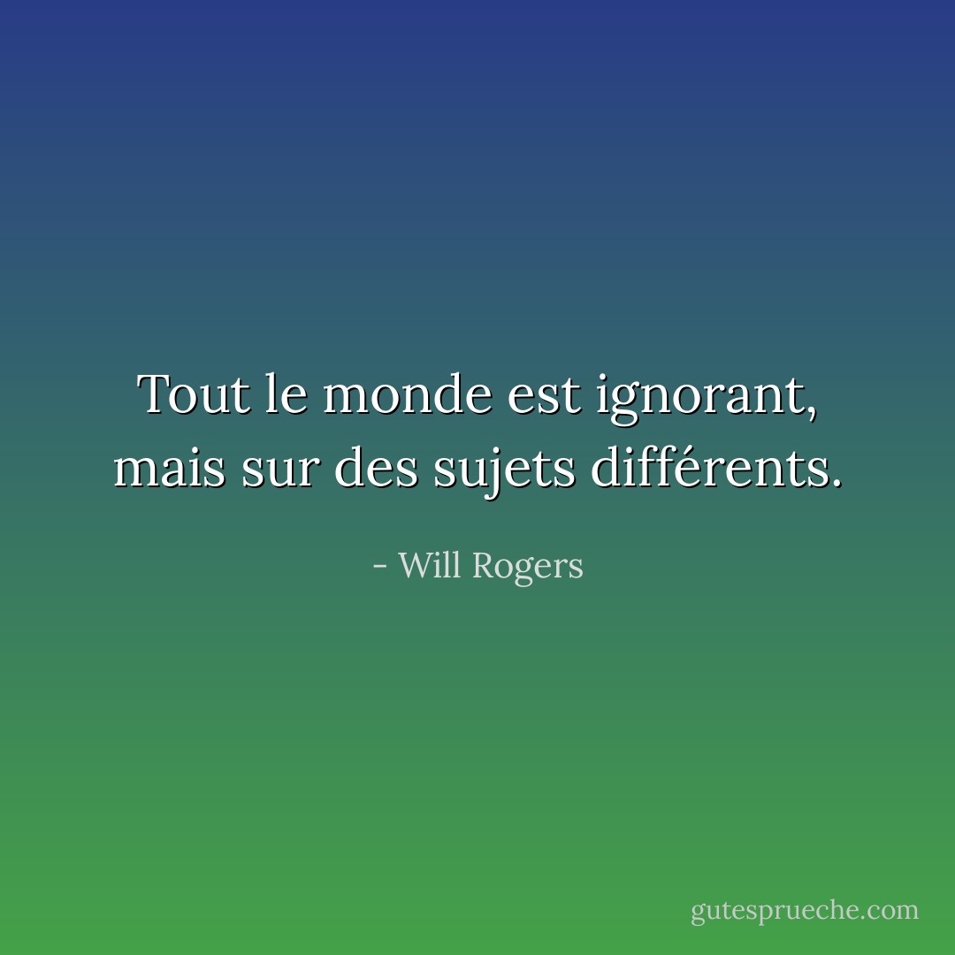 Tout le monde est ignorant, mais sur des sujets différents. - Will Rogers
