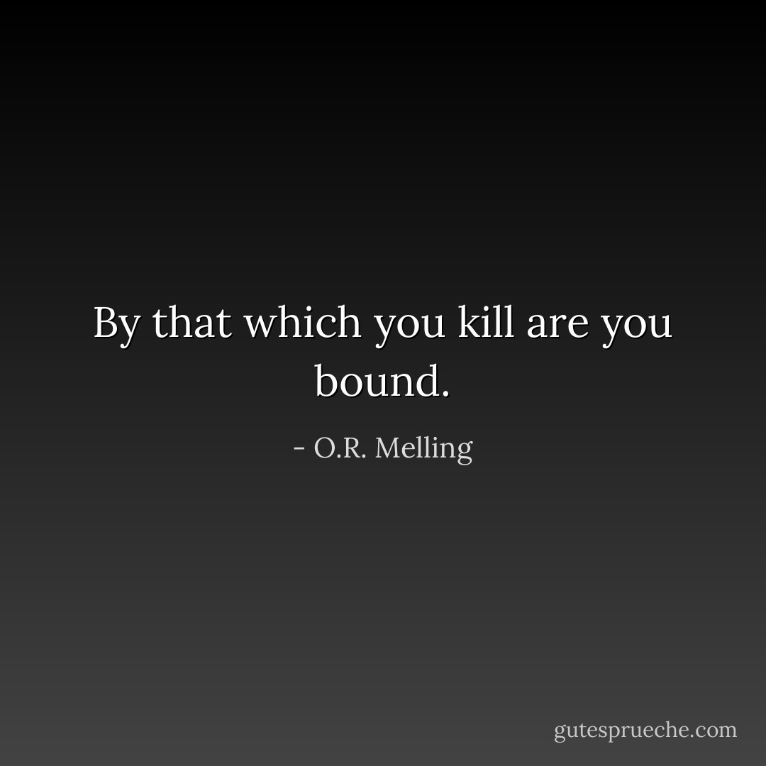By that which you kill are you bound. - O.R. Melling