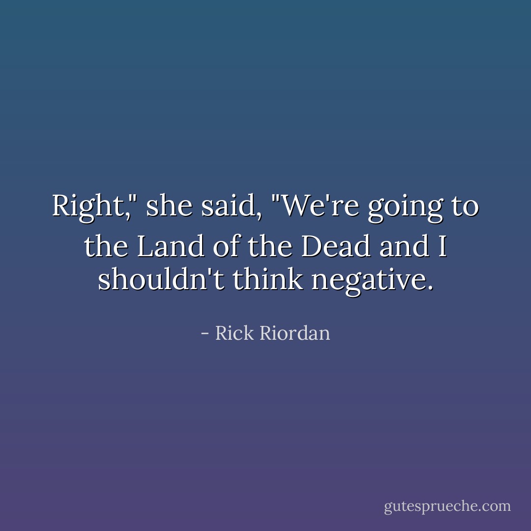 Right," she said, "We're going to the Land of the Dead and I shouldn't think negative. - Rick Riordan