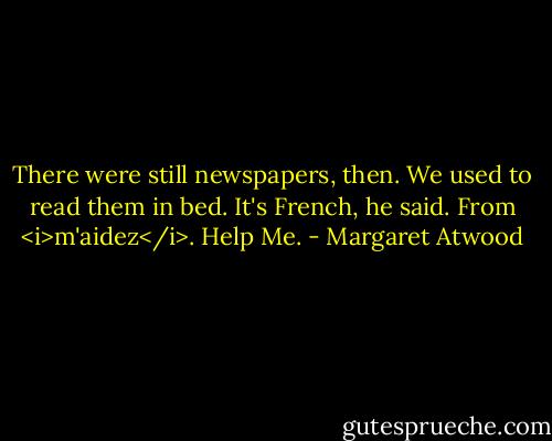 There were still newspapers, then. We used to read them in bed. It's French, he said. From <i>m'aidez</i>. Help Me. - Margaret Atwood