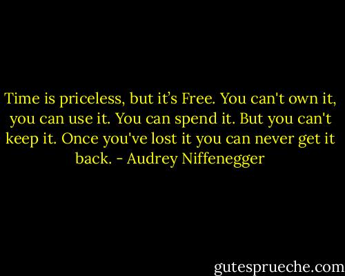Time is priceless, but it’s Free. You can't own it, you can use it. You can spend it. But you can't keep it. Once you've lost it you can never get it back. - Audrey Niffenegger