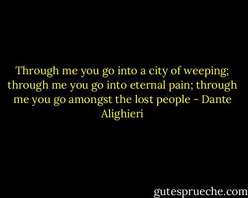 Through me you go into a city of weeping; through me you go into eternal pain; through me you go amongst the lost people - Dante Alighieri