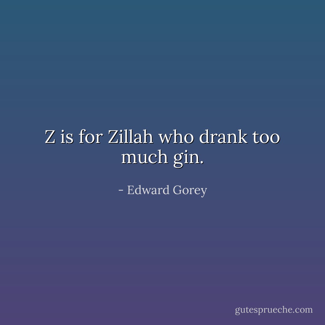 Z is for Zillah who drank too much gin. - Edward Gorey