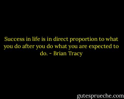 Success in life is in direct proportion to what you do after you do what you are expected to do. - Brian Tracy