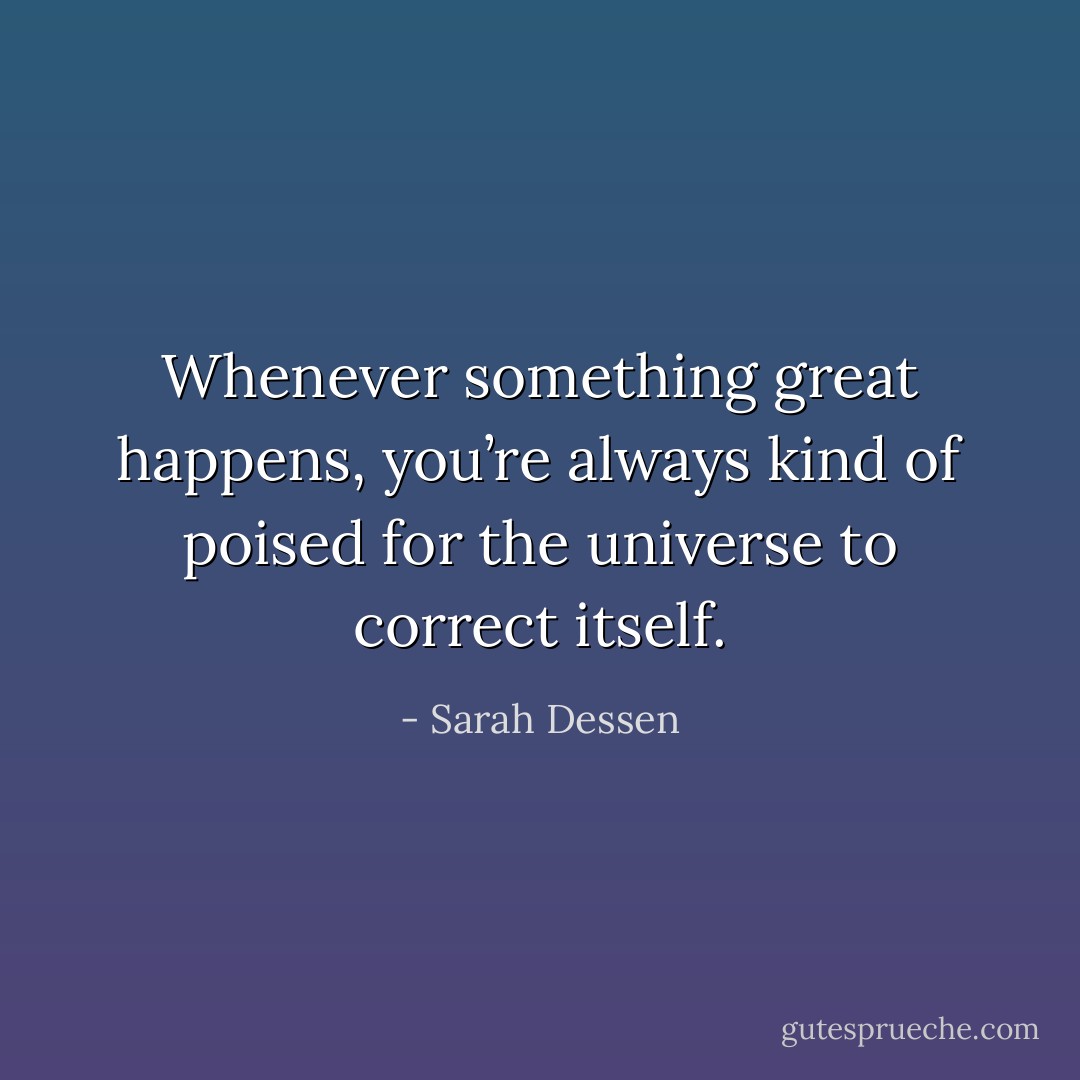Whenever something great happens, you’re always kind of poised for the universe to correct itself. - Sarah Dessen