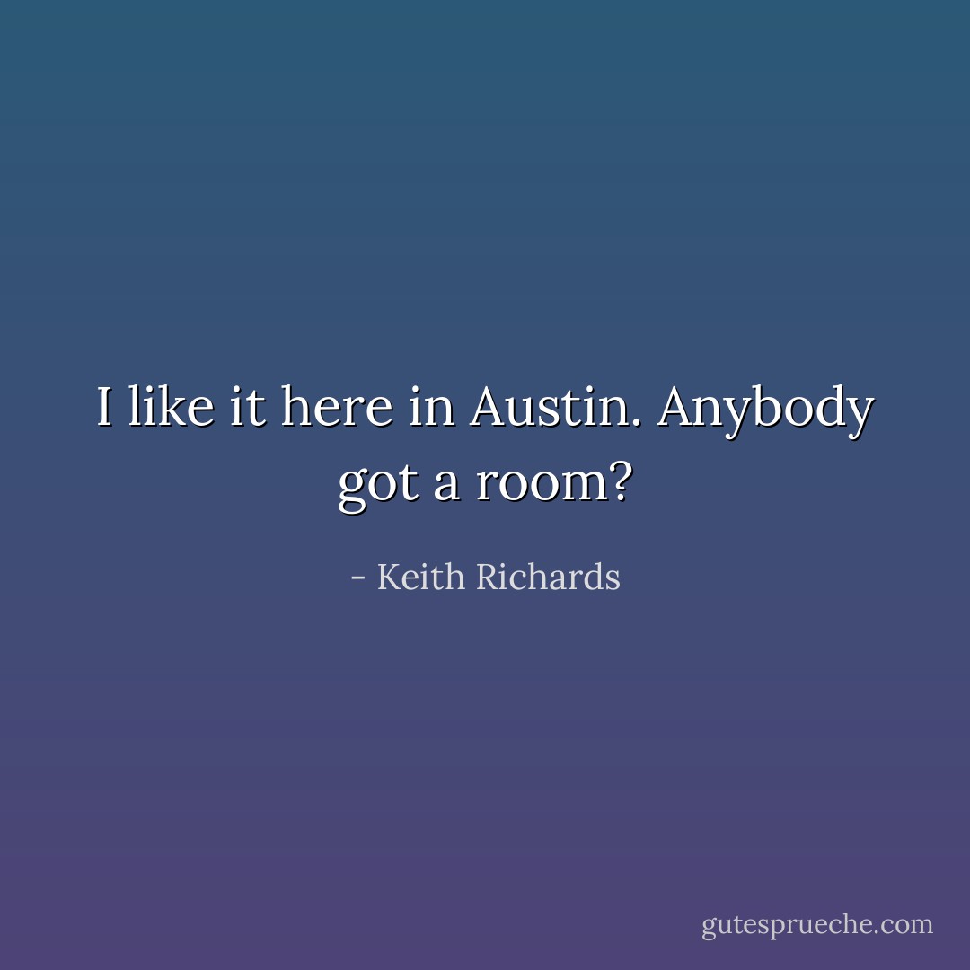 I like it here in Austin. Anybody got a room? - Keith Richards