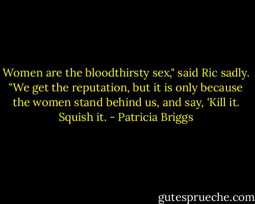 Women are the bloodthirsty sex," said Ric sadly. "We get the reputation, but it is only because the women stand behind us, and say, 'Kill it. Squish it. - Patricia Briggs