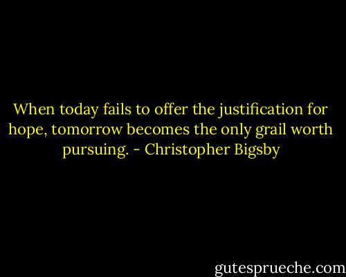 When today fails to offer the justification for hope, tomorrow becomes the only grail worth pursuing. - Christopher Bigsby
