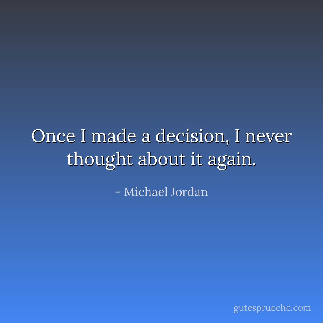Once I made a decision, I never thought about it again. - Michael Jordan