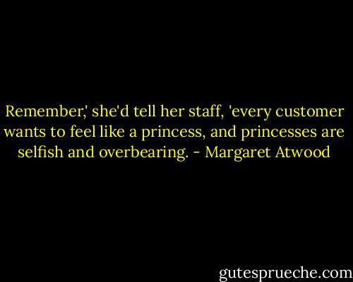 Remember,' she'd tell her staff, 'every customer wants to feel like a princess, and princesses are selfish and overbearing. - Margaret Atwood