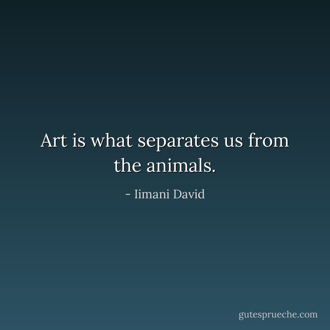 Art is what separates us from the animals. - Iimani David