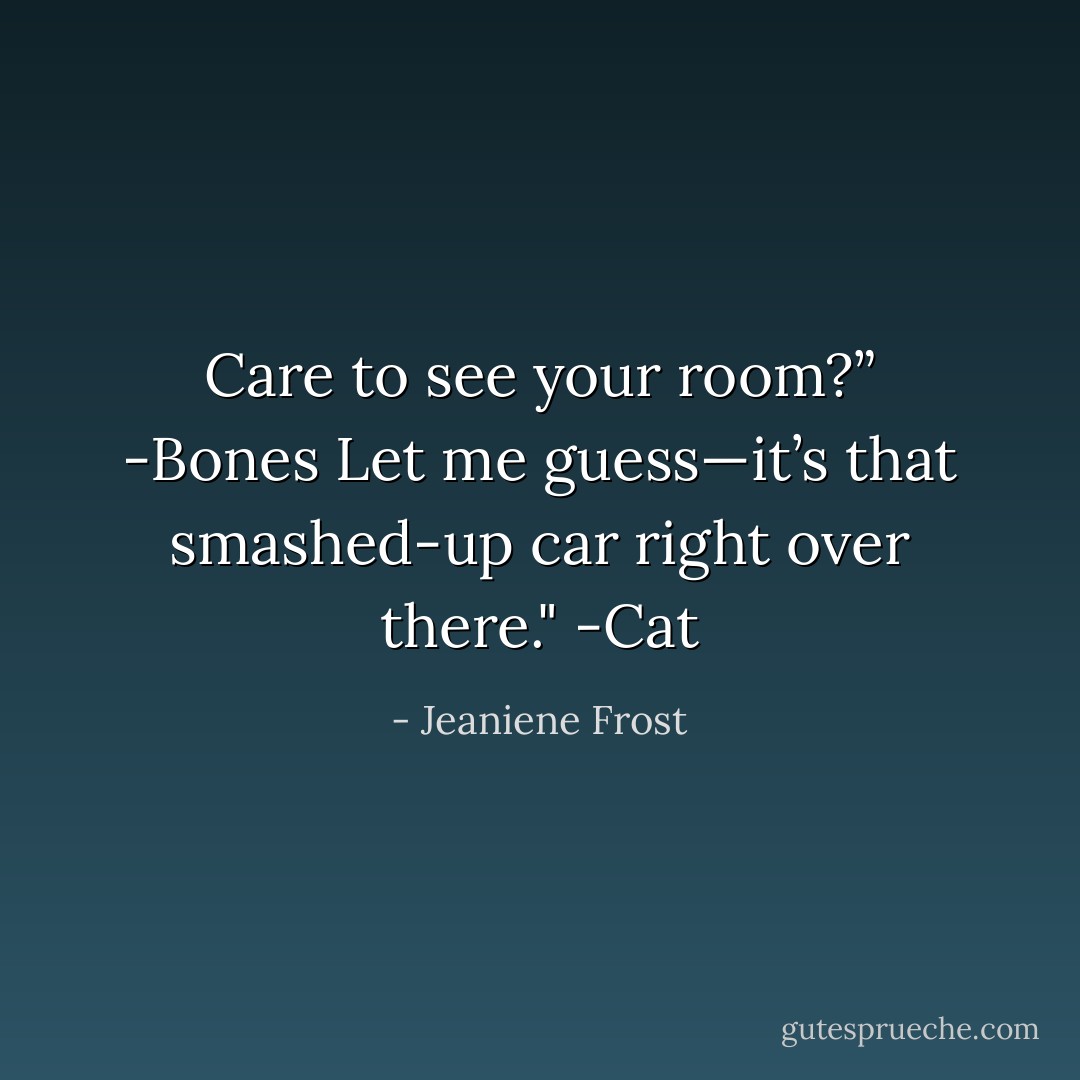 Care to see your room?” -Bones<br />Let me guess—it’s that smashed‐up car right over there." -Cat - Jeaniene Frost