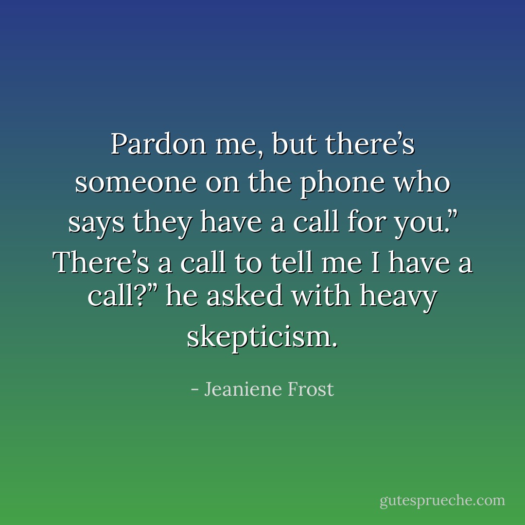 Pardon me, but there’s someone on the phone who says they have a call for you.”<br />There’s a call to tell me I have a call?” he asked with heavy skepticism. - Jeaniene Frost
