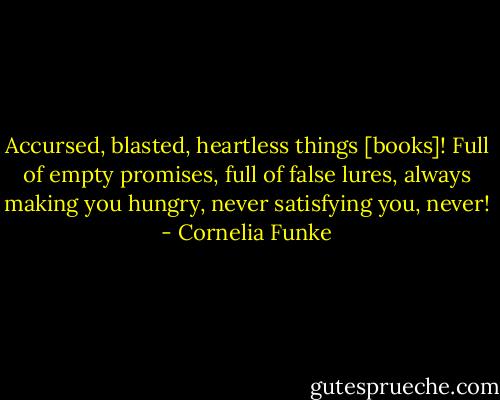 Accursed, blasted, heartless things [books]! Full of empty promises, full of false lures, always making you hungry, never satisfying you, never! - Cornelia Funke