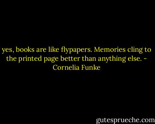 yes, books are like flypapers. Memories cling to the printed page better than anything else. - Cornelia Funke