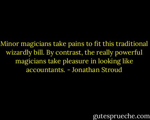 Minor magicians take pains to fit this traditional wizardly bill. By contrast, the really powerful magicians take pleasure in looking like accountants. - Jonathan Stroud