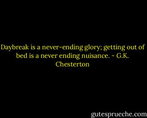 Daybreak is a never-ending glory; getting out of bed is a never ending nuisance. - G.K. Chesterton