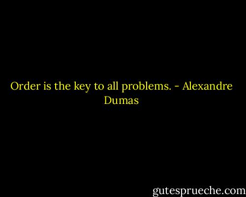 Order is the key to all problems. - Alexandre Dumas