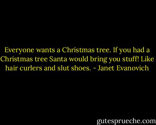 Everyone wants a Christmas tree. If you had a Christmas tree Santa would bring you stuff! Like hair curlers and slut shoes. - Janet Evanovich