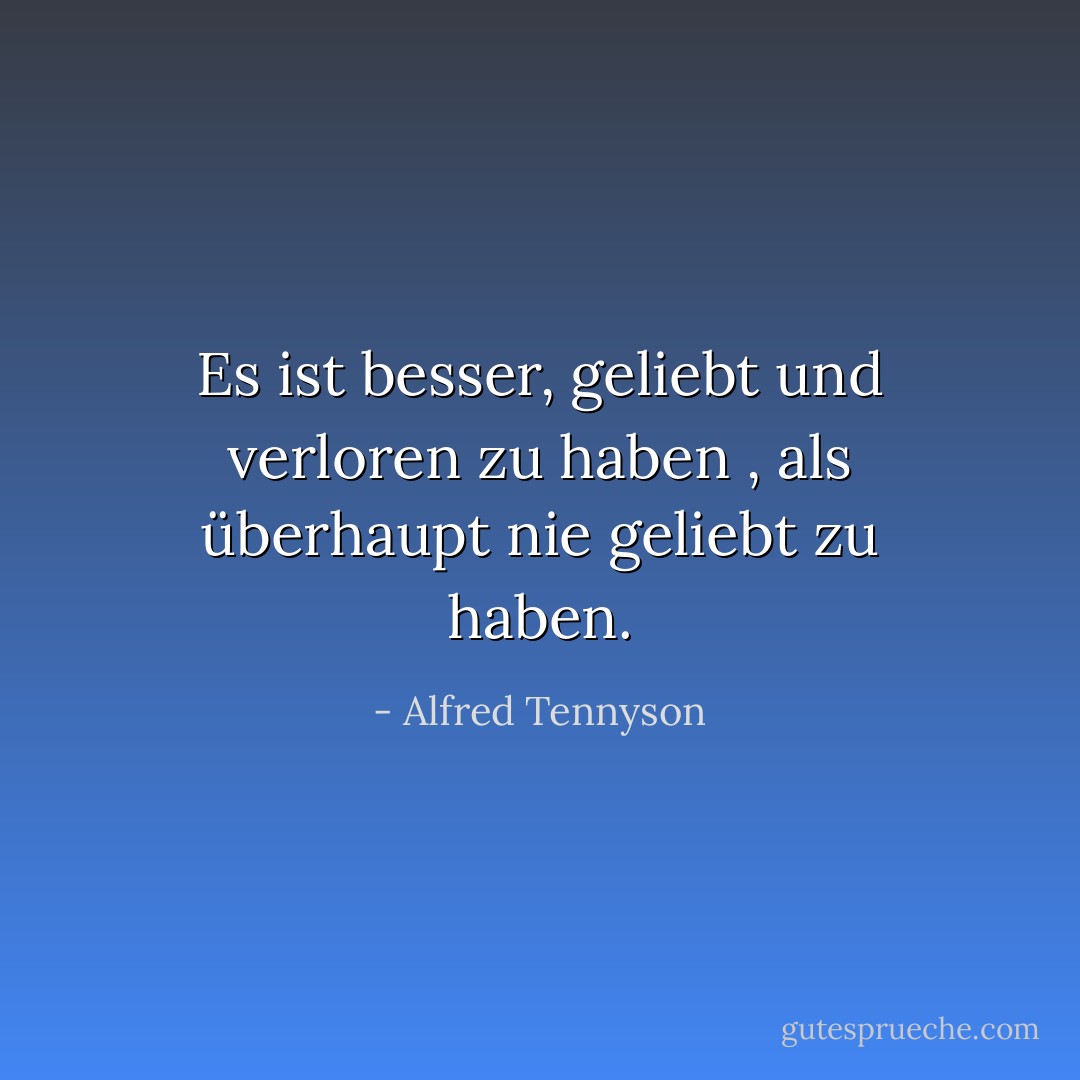 Es ist besser, geliebt und verloren zu haben<br />, als überhaupt nie geliebt zu haben. - Alfred Tennyson<