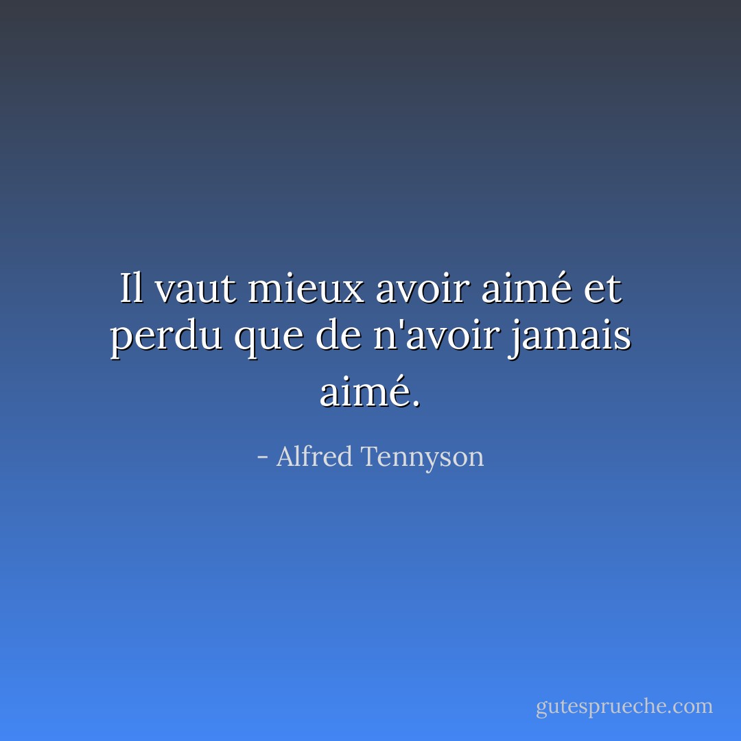 Il vaut mieux avoir aimé et perdu<br />que de n'avoir jamais aimé. - Alfred Tennyson